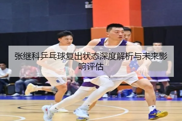 张继科乒乓球复出状态深度解析与未来影响评估
